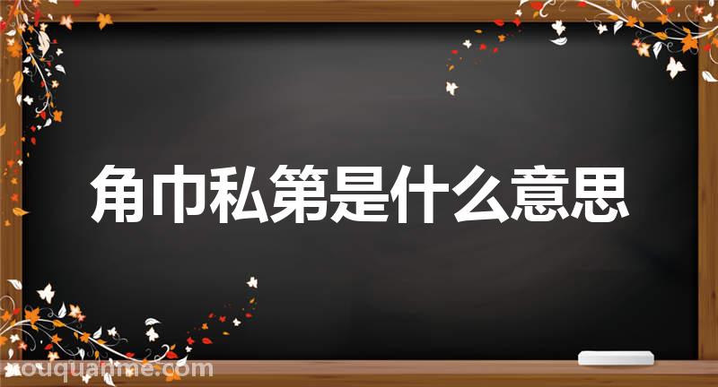 角巾私第是什么意思 角巾私第的拼音 角巾私第的成语解释